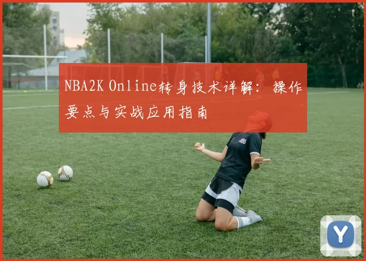 NBA2K Online转身技术详解:操作要点与实战应用指南