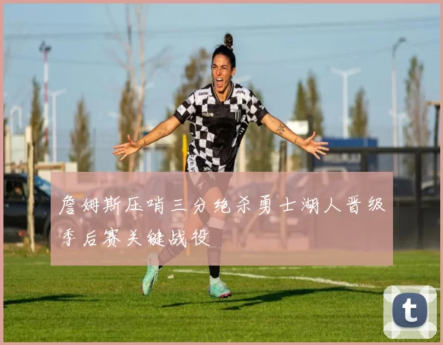 詹姆斯压哨三分绝杀勇士湖人晋级季后赛关键战役