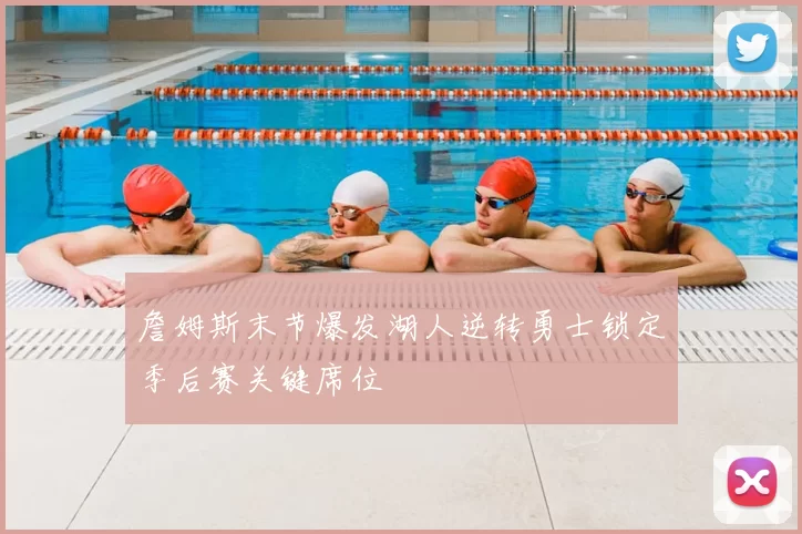 詹姆斯末节爆发湖人逆转勇士锁定季后赛关键席位