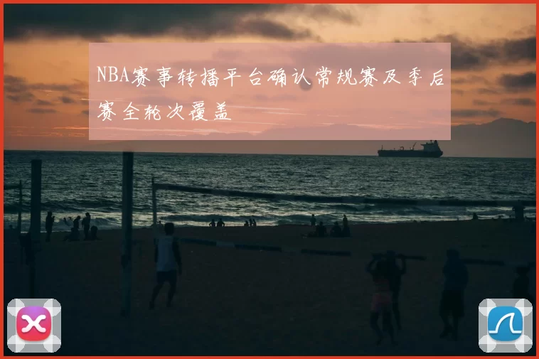 NBA赛事转播平台确认常规赛及季后赛全轮次覆盖