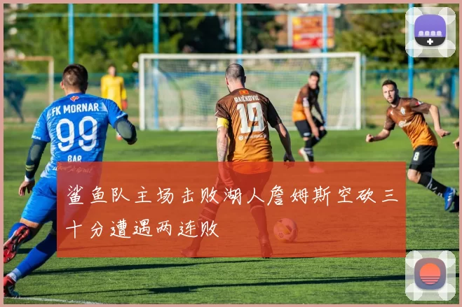 鲨鱼队主场击败湖人詹姆斯空砍三十分遭遇两连败