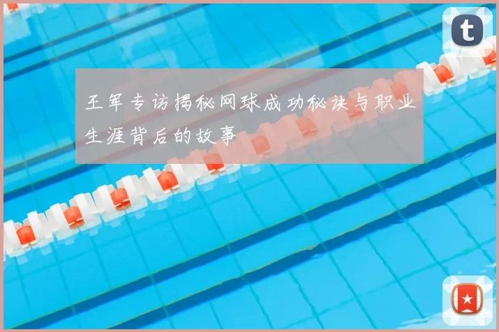 王军专访揭秘网球成功秘诀与职业生涯背后的故事