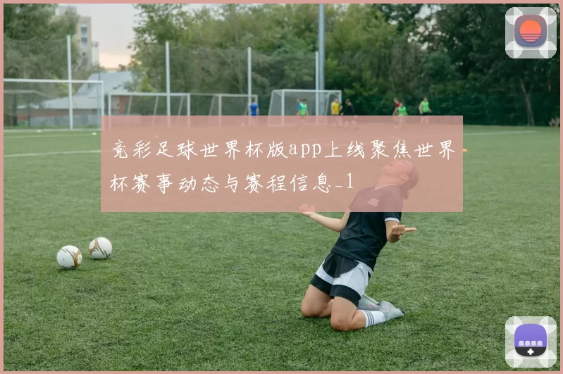 竞彩足球世界杯版app上线聚焦世界杯赛事动态与赛程信息_1