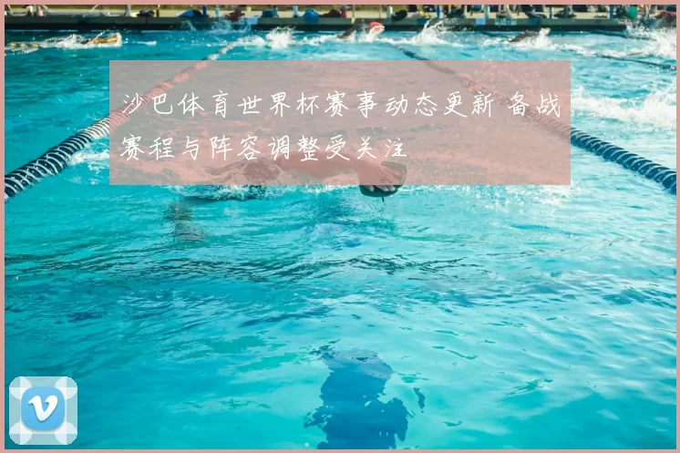 沙巴体育世界杯赛事动态更新 备战赛程与阵容调整受关注