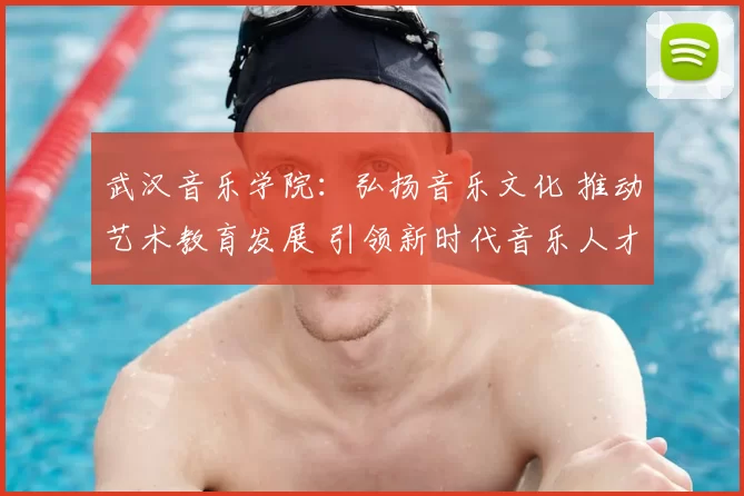 武汉音乐学院：弘扬音乐文化 推动艺术教育发展 引领新时代音乐人才培养