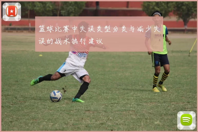 篮球比赛中失误类型分类与减少失误的战术执行建议