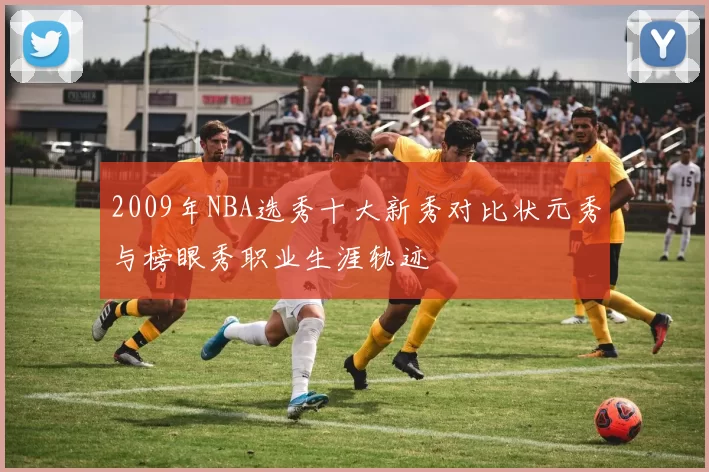 2009年NBA选秀十大新秀对比状元秀与榜眼秀职业生涯轨迹