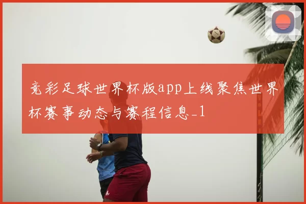 竞彩足球世界杯版app上线聚焦世界杯赛事动态与赛程信息_1