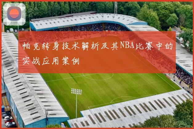 帕克转身技术解析及其NBA比赛中的实战应用案例