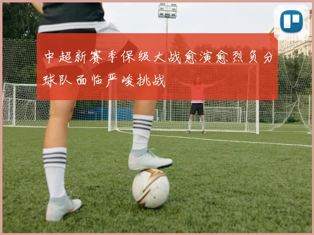 中超新赛季保级大战愈演愈烈负分球队面临严峻挑战