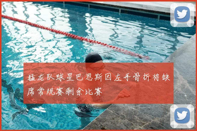 猛龙队球星巴恩斯因左手骨折将缺席常规赛剩余比赛