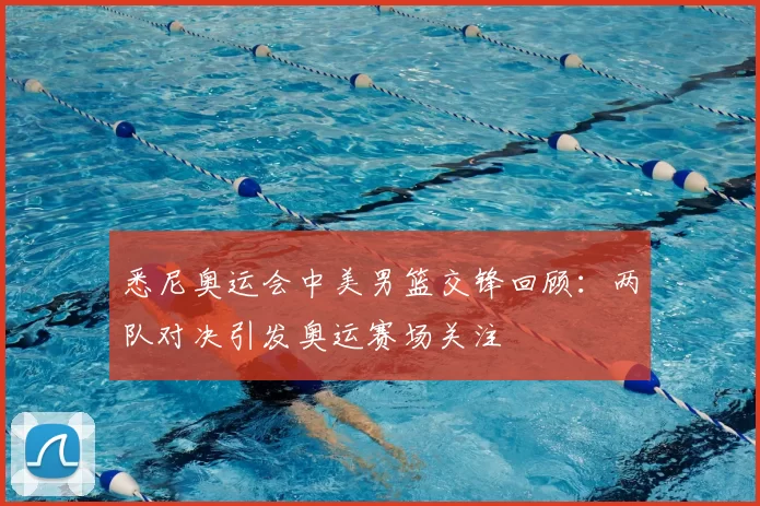 悉尼奥运会中美男篮交锋回顾:两队对决引发奥运赛场关注