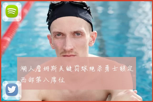湖人詹姆斯关键罚球绝杀勇士锁定西部第八席位