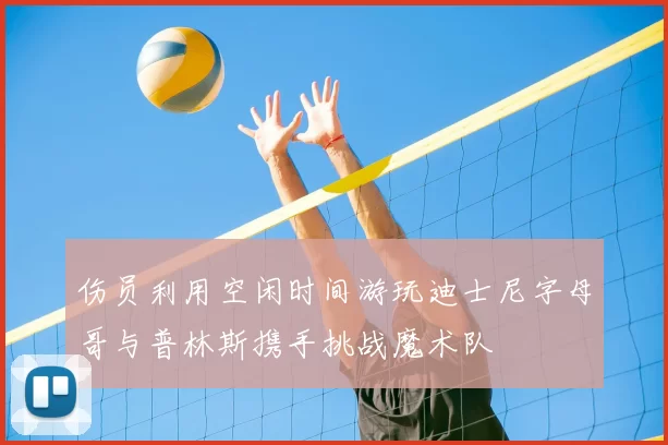 伤员利用空闲时间游玩迪士尼字母哥与普林斯携手挑战魔术队